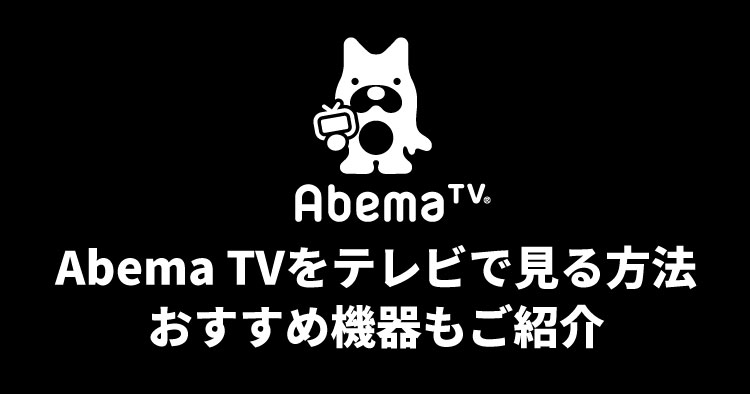 AbemaTVをテレビで見る方法とおすすめ機器を紹介