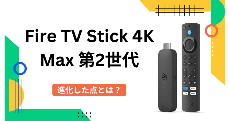 Fire TV Stick 4K Max 第2世代は何が違うの？気になる変更点を比較